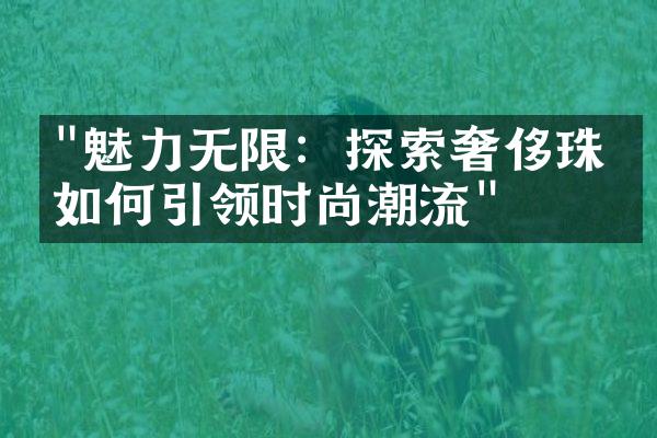 "魅力无限：探索奢侈珠宝如何引领时尚潮流"