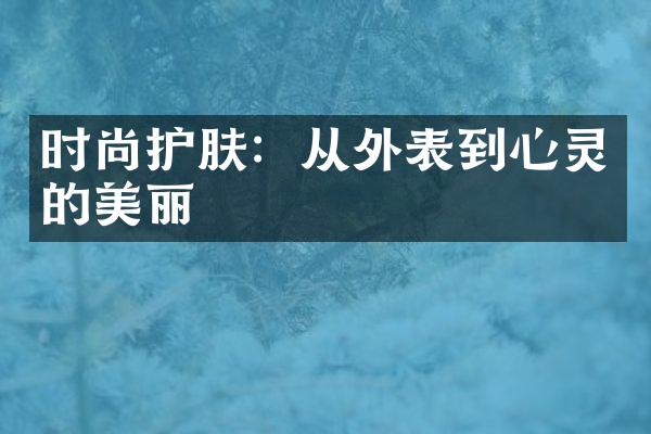 时尚护肤：从外表到心灵的美丽