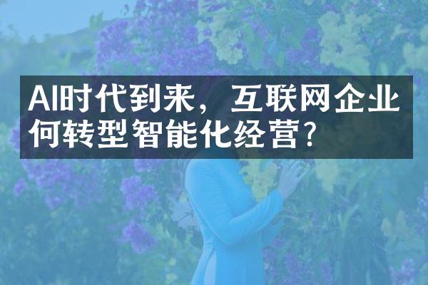 AI时代到来，互联网企业如何转型智能化经营？