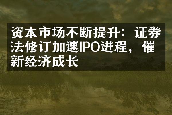 资本市场不断提升：证券法修订加速IPO进程，催生新经济成长