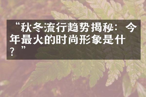 “秋冬流行趋势揭秘：今年最火的时尚形象是什么？”