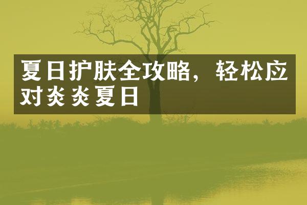 夏日护肤全攻略，轻松应对炎炎夏日