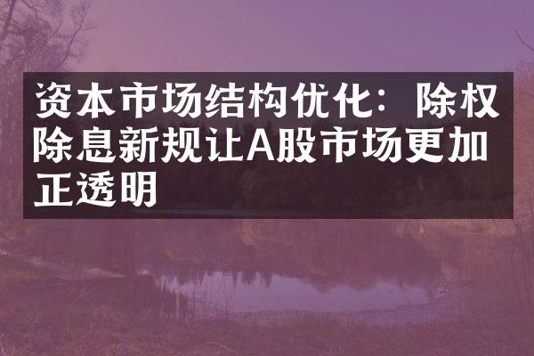 资本市场结构优化：除权除息新规让A股市场更加公正透明