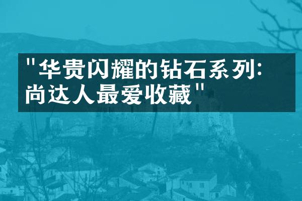 "华贵闪耀的钻石系列：时尚达人最爱收藏"