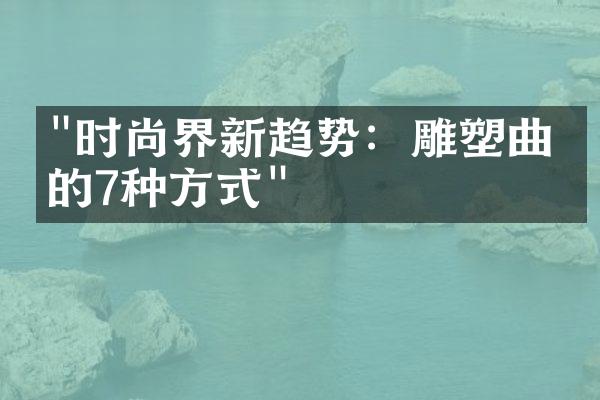 "时尚界新趋势：雕塑曲线的7种方式"