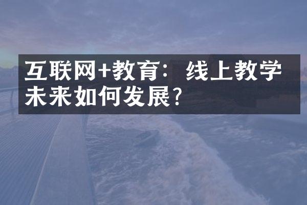 互联网+教育：线上教学的未来如何发展？