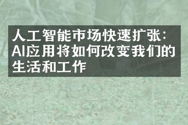 人工智能市场快速扩张：AI应用将如何改变我们的生活和工作