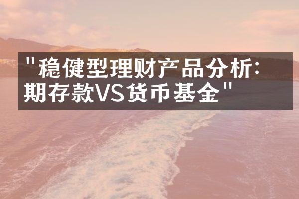 "稳健型理财产品分析：定期存款VS货币基金"