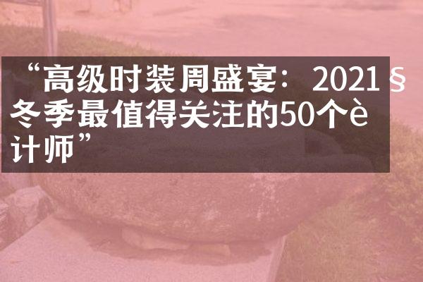 “高级时装周盛宴：2021秋冬季最值得关注的50个设计师”