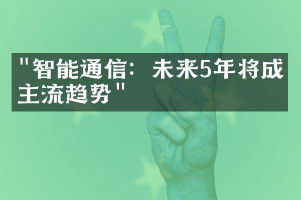 "智能通信：未来5年将成为主流趋势"