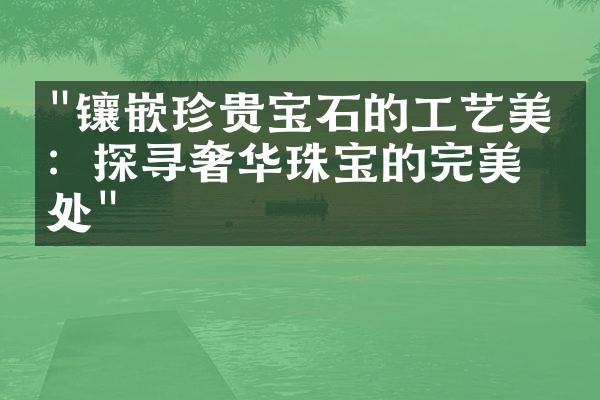 "镶嵌珍贵宝石的工艺美学：探寻奢华珠宝的完美之处"