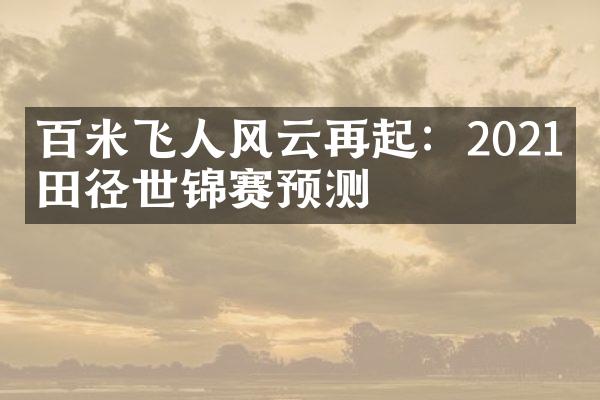 百米飞人风云再起：2021年田径世锦赛预测