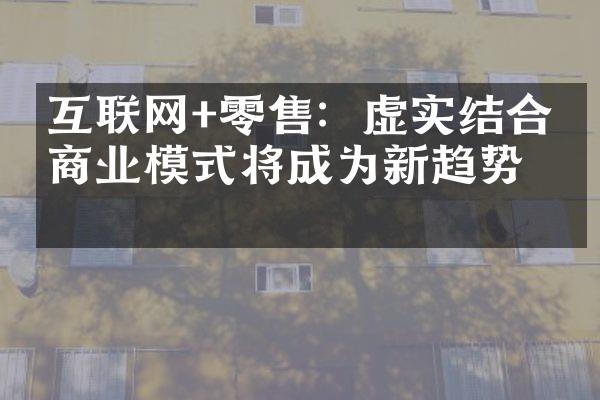 互联网+零售：虚实结合的商业模式将成为新趋势？