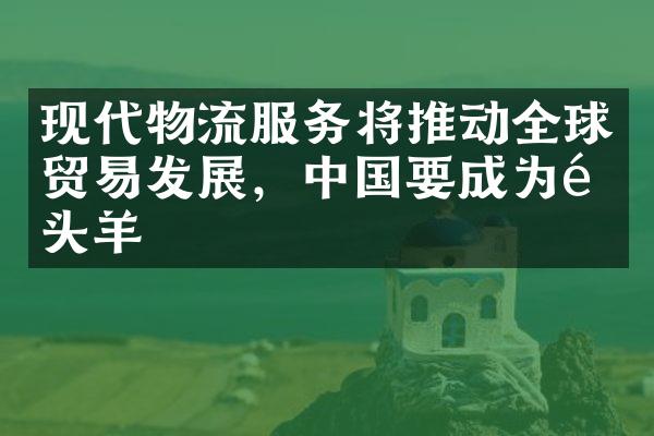 现代物流服务将推动全球贸易发展，中国要成为领头羊