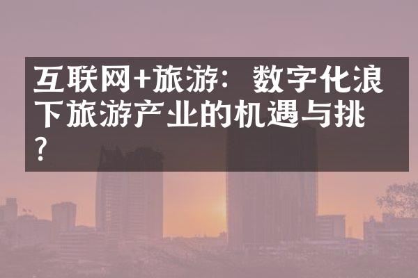 互联网+旅游：数字化浪潮下旅游产业的机遇与挑战？