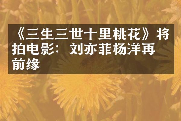 《三生三世十里桃花》将拍电影：刘亦菲杨洋再续前缘