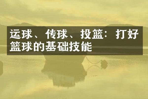 运球、传球、投篮：打好篮球的基础技能