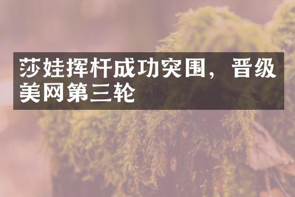 莎娃挥杆成功突围，晋级美网第三轮