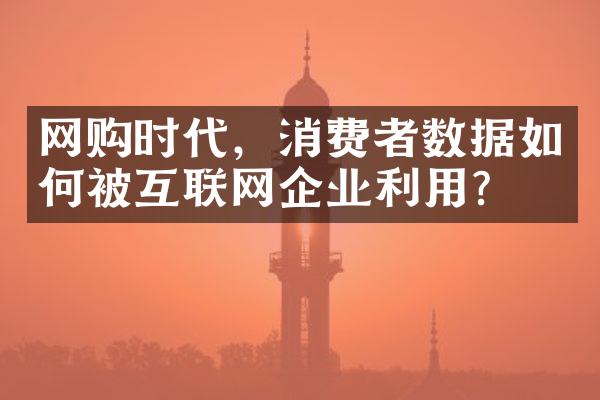 网购时代，消费者数据如何被互联网企业利用？