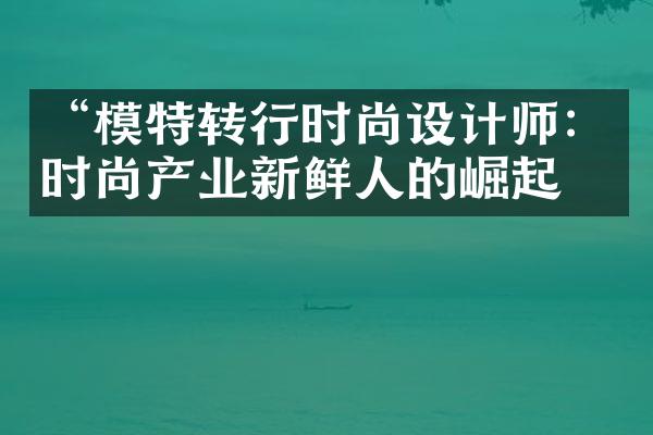 “模特转行时尚设计师：时尚产业新鲜人的崛起”