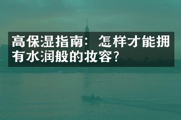 高保湿指南：怎样才能拥有水润般的妆容？