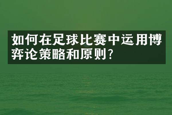 如何在足球比赛中运用博弈论策略和原则？