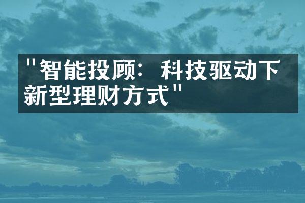 "智能投顾：科技驱动下的新型理财方式"