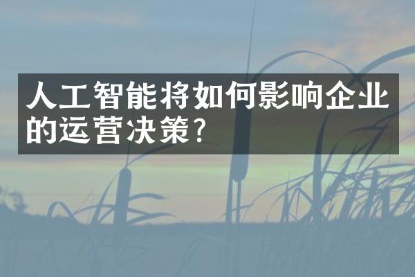 人工智能将如何影响企业的运营决策？