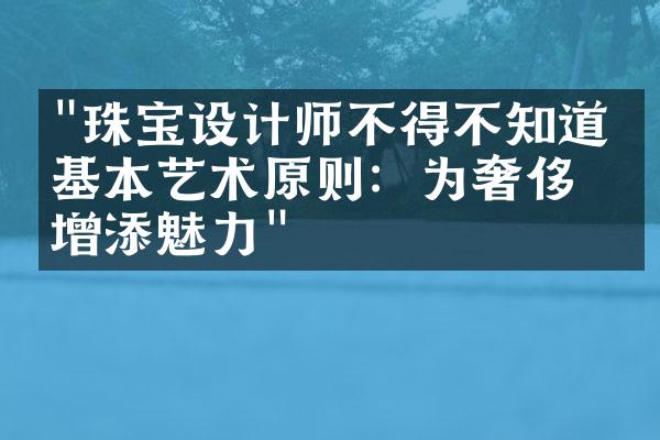 "珠宝设计师不得不知道的基本艺术原则：为奢侈品增添魅力"