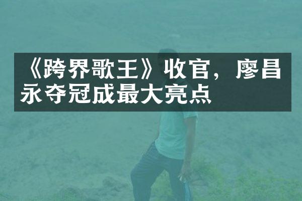 《跨界歌王》收官，廖昌永夺冠成最亮点