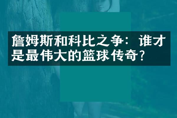 詹姆斯和科比之争：谁才是最伟大的篮球传奇？