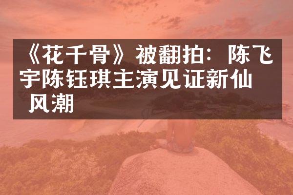 《花千骨》被翻拍：陈飞宇陈钰琪主演见证新仙侠风潮