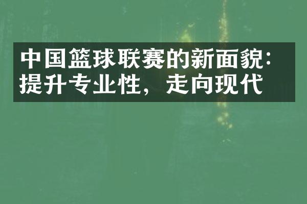 中国篮球联赛的新面貌：提升专业性，走向现代化