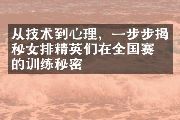 从技术到心理，一步步揭秘女排精英们在全国赛中的训练秘密