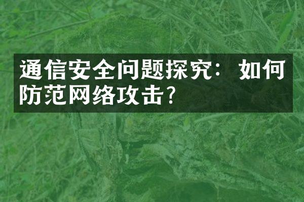 通信安全问题探究：如何防范网络攻击？