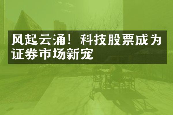 风起云涌！科技股票成为证券市场新宠