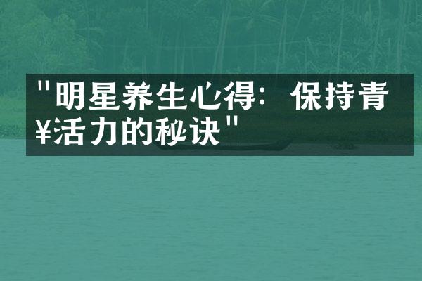 "明星养生心得：保持青春活力的秘诀"