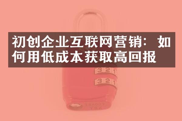 初创企业互联网营销：如何用低成本获取高回报