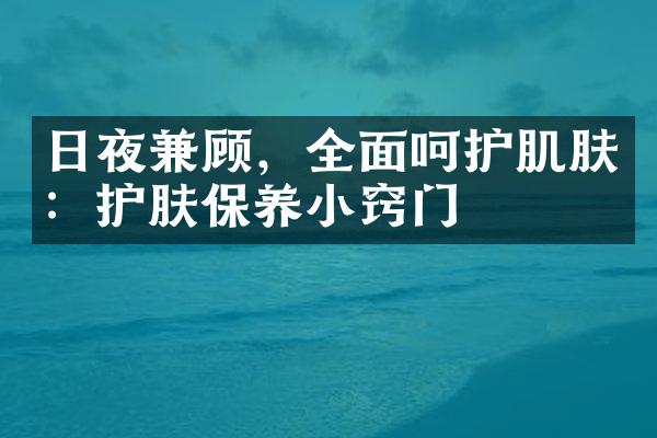 日夜兼顾，全面呵护肌肤：护肤保养小窍门