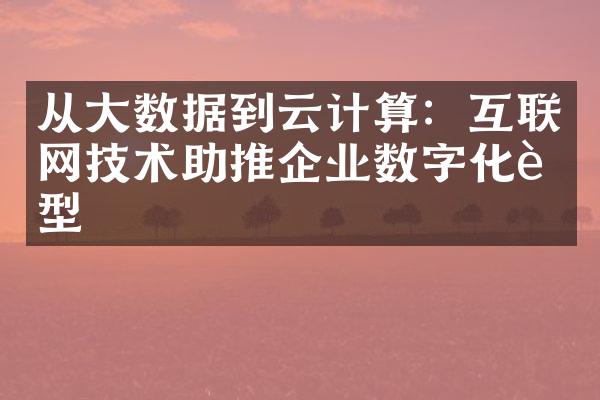 从大数据到云计算：互联网技术助推企业数字化转型