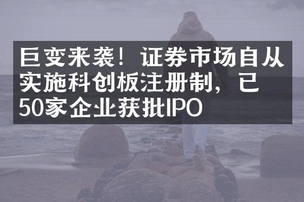 巨变来袭！证券市场自从实施科创板注册制，已有50家企业获批IPO