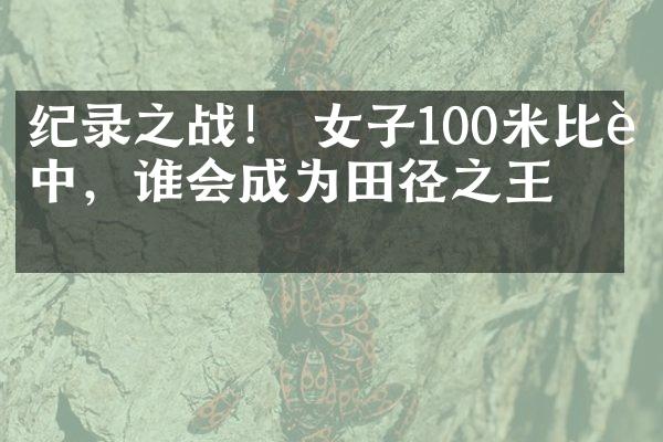 纪录之战！ 女子100米比赛中，谁会成为田径之王？