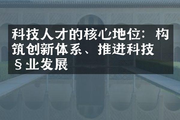 科技人才的核心地位：构筑创新体系、推进科技产业发展