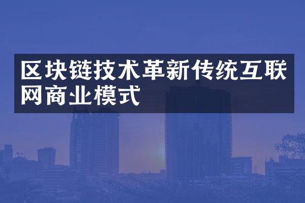 区块链技术革新传统互联网商业模式