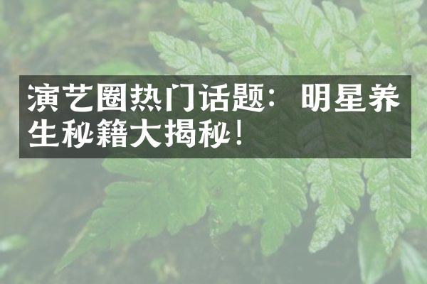 演艺圈热门话题：明星养生秘籍大揭秘！