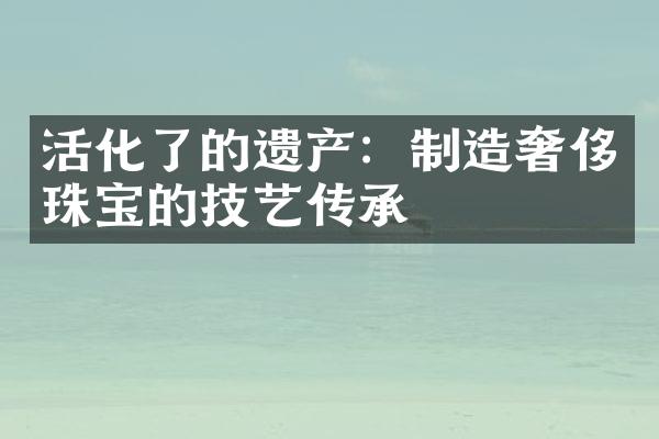 活化了的遗产：制造奢侈珠宝的技艺传承