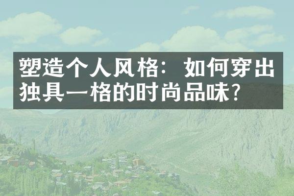 塑造个人风格：如何穿出独具一格的时尚品味？