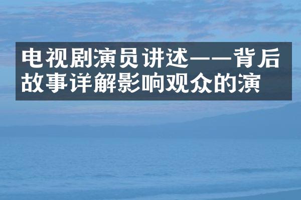 电视剧演员讲述——背后故事详解影响观众的演出