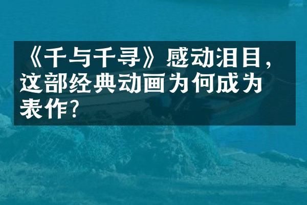 《千与千寻》感动泪目，这经典动画为何成为代表作？