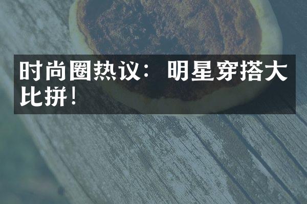 时尚圈热议：明星穿搭大比拼！